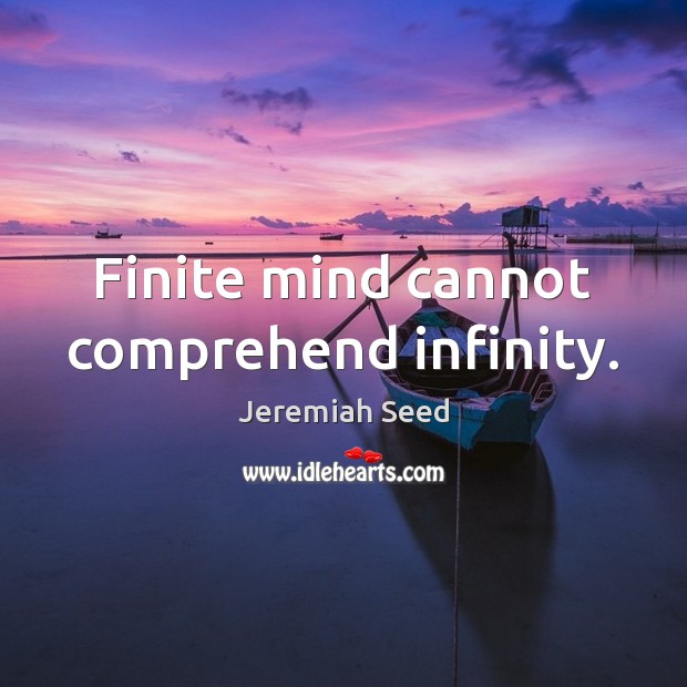Finite mind cannot comprehend infinity. Jeremiah Seed Picture Quote