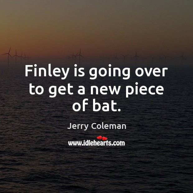 Finley is going over to get a new piece of bat. Jerry Coleman Picture Quote