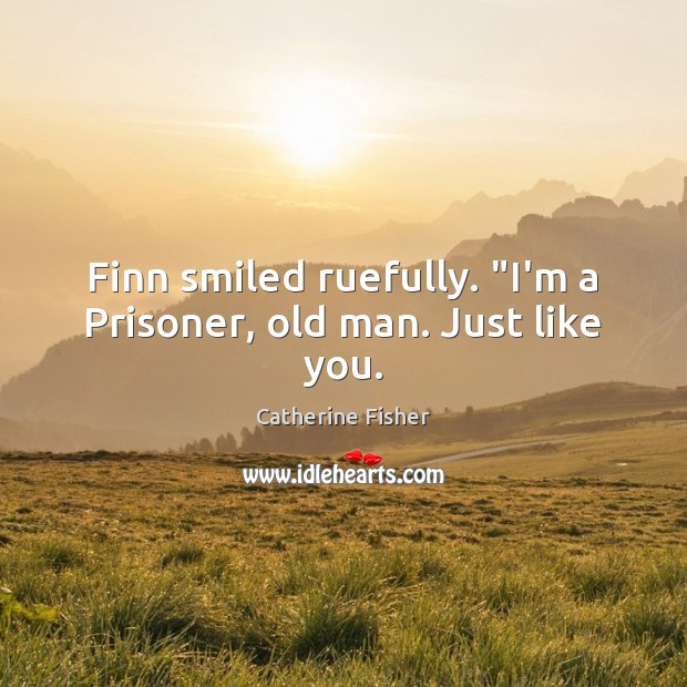 Finn smiled ruefully. “I’m a Prisoner, old man. Just like you. Catherine Fisher Picture Quote
