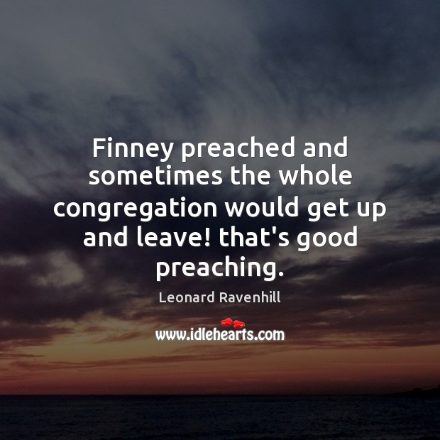 Finney preached and sometimes the whole congregation would get up and leave! Leonard Ravenhill Picture Quote