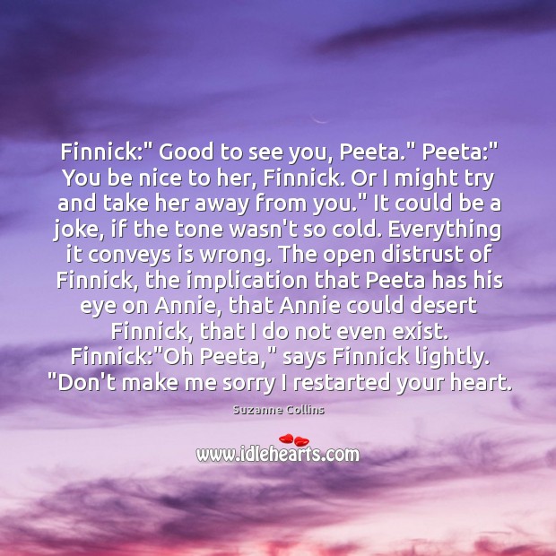 Finnick:” Good to see you, Peeta.” Peeta:” You be nice to her, Image