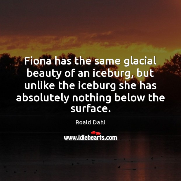 Fiona has the same glacial beauty of an iceburg, but unlike the Roald Dahl Picture Quote