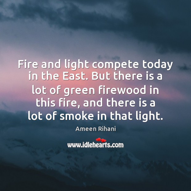 Fire and light compete today in the East. But there is a Ameen Rihani Picture Quote