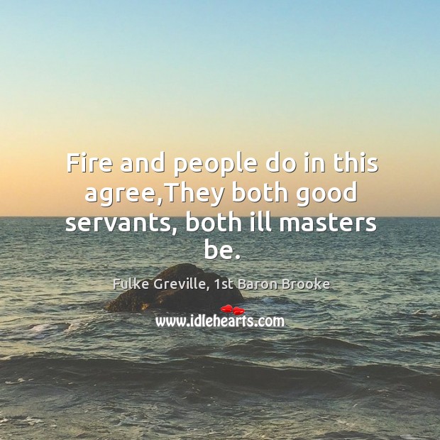 Fire and people do in this agree,They both good servants, both ill masters be. Fulke Greville, 1st Baron Brooke Picture Quote