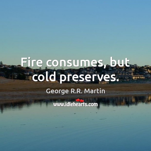 Fire consumes, but cold preserves. George R.R. Martin Picture Quote