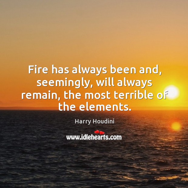 Fire has always been and, seemingly, will always remain, the most terrible of the elements. Harry Houdini Picture Quote