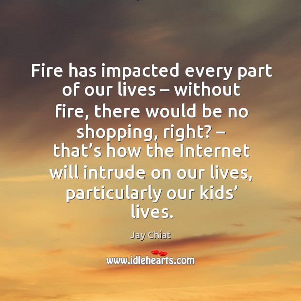 Fire has impacted every part of our lives – without fire, there would be no shopping, right? Jay Chiat Picture Quote
