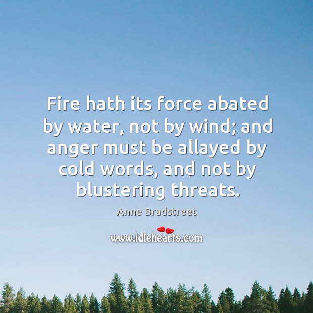 Fire hath its force abated by water, not by wind; and anger Anne Bradstreet Picture Quote