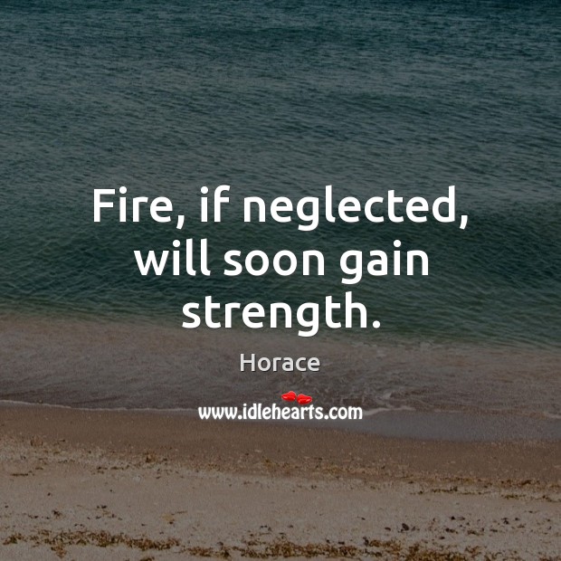 Fire, if neglected, will soon gain strength. Horace Picture Quote