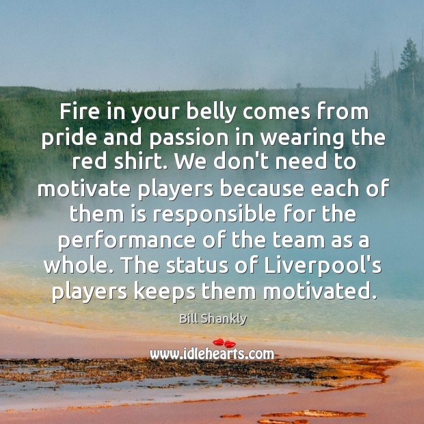 Fire in your belly comes from pride and passion in wearing the Bill Shankly Picture Quote