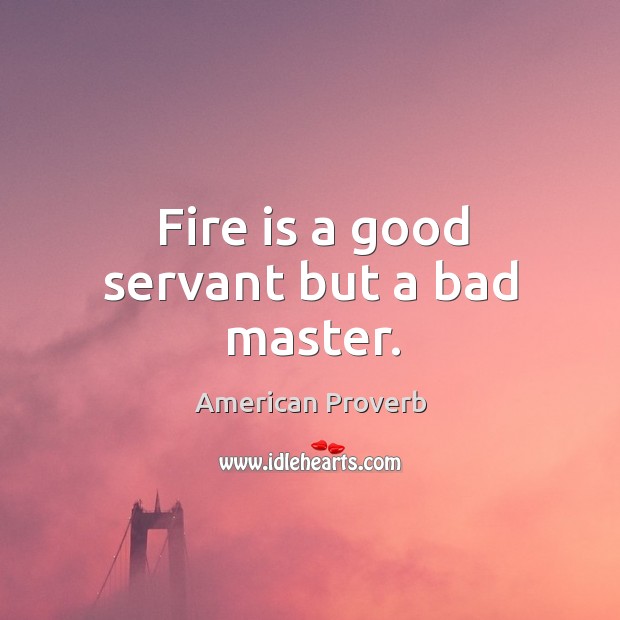 Fire is a good servant but a bad master. Image