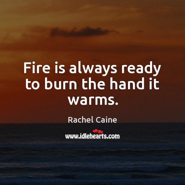 Fire is always ready to burn the hand it warms. Rachel Caine Picture Quote