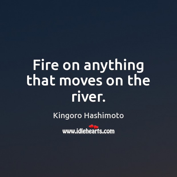 Fire on anything that moves on the river. Kingoro Hashimoto Picture Quote