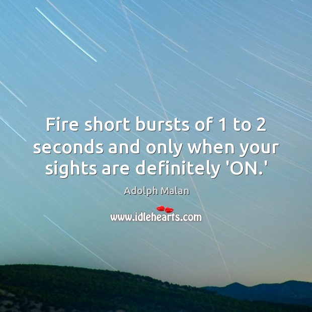 Fire short bursts of 1 to 2 seconds and only when your sights are definitely ‘ON.’ Adolph Malan Picture Quote