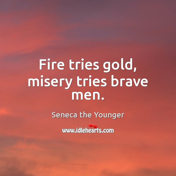 Fire tries gold, misery tries brave men. Image