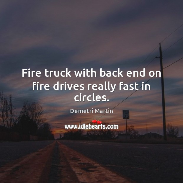 Fire truck with back end on fire drives really fast in circles. Demetri Martin Picture Quote