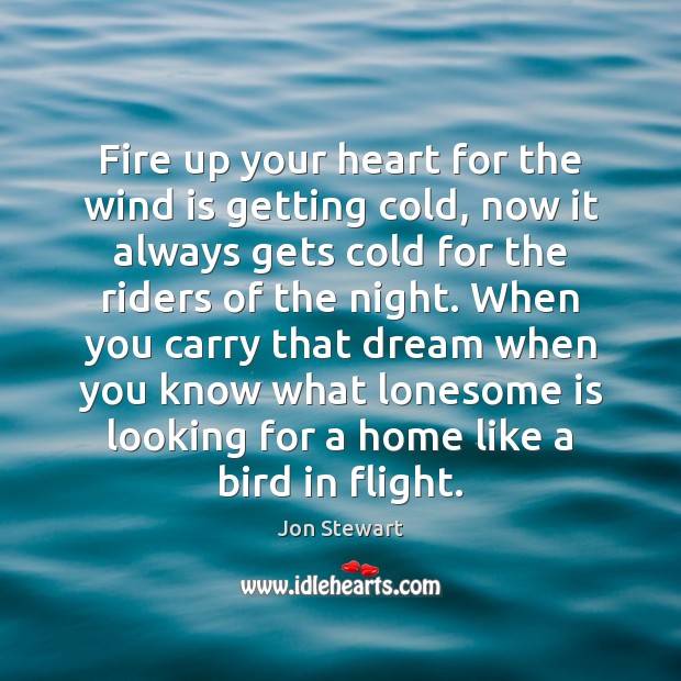 Fire up your heart for the wind is getting cold, now it Jon Stewart Picture Quote