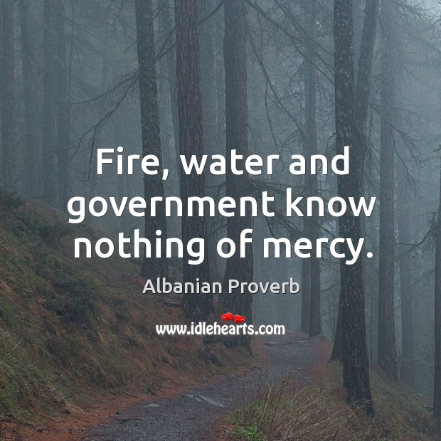 Fire, water and government know nothing of mercy. Albanian Proverbs Image