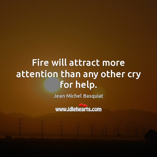 Fire will attract more attention than any other cry for help. Jean Michel Basquiat Picture Quote