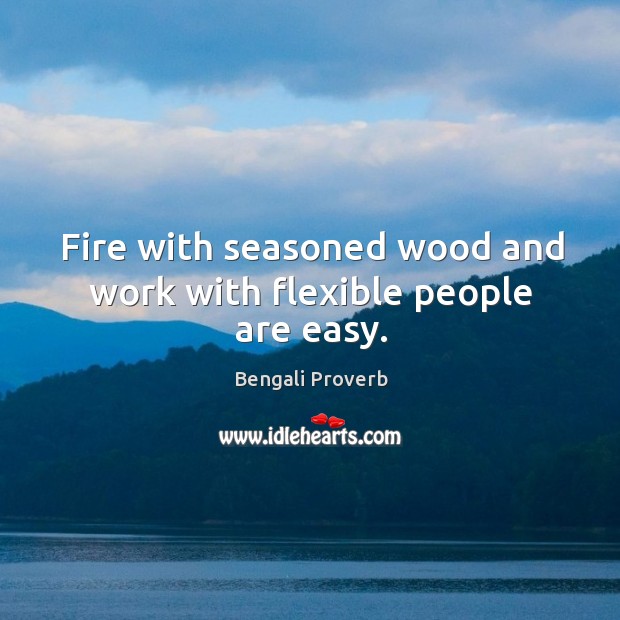 Fire with seasoned wood and work with flexible people are easy. Image