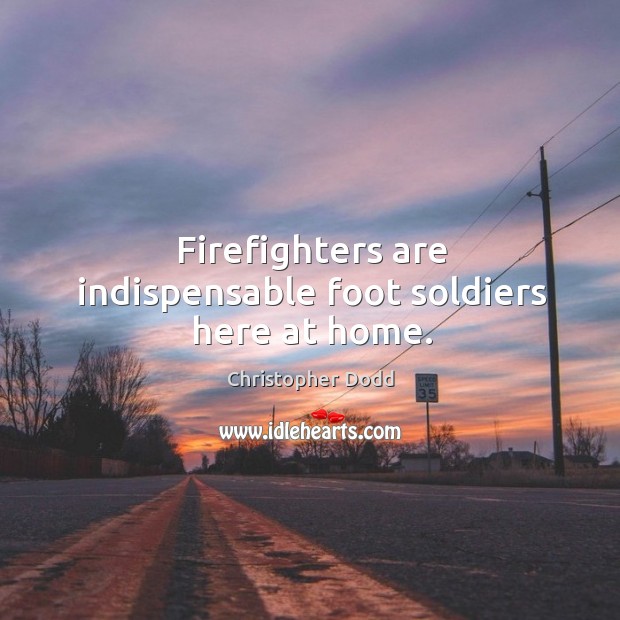 Firefighters are indispensable foot soldiers here at home. Christopher Dodd Picture Quote