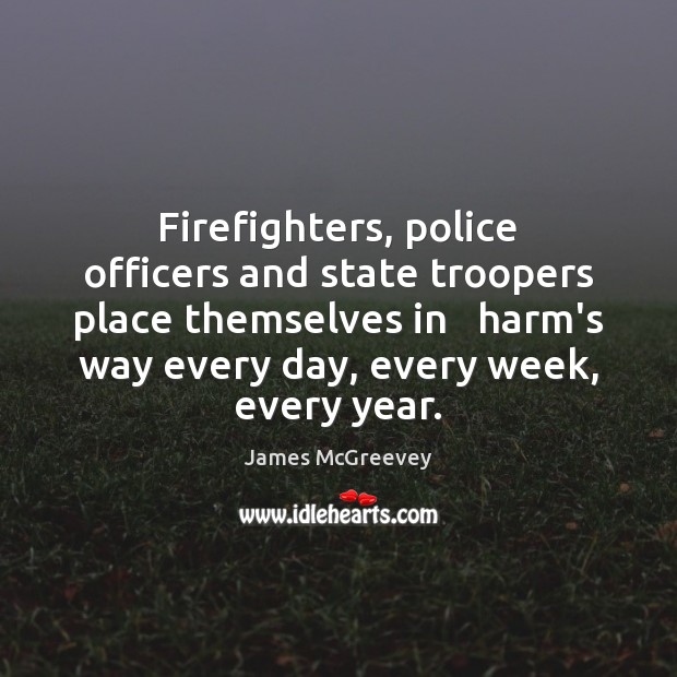 Firefighters, police officers and state troopers place themselves in   harm’s way every James McGreevey Picture Quote