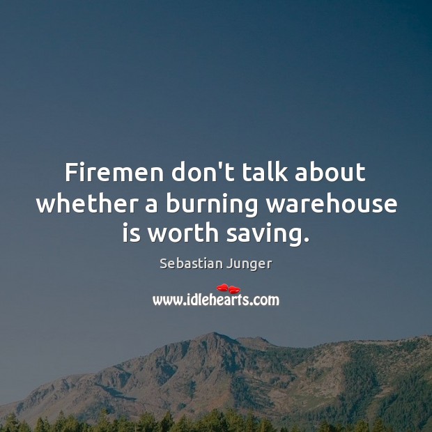 Firemen don’t talk about whether a burning warehouse is worth saving. Sebastian Junger Picture Quote