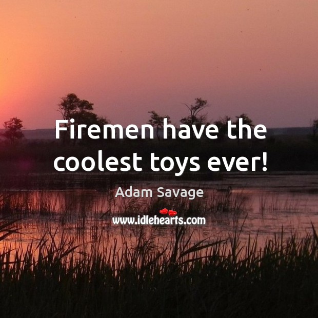 Firemen have the coolest toys ever! Adam Savage Picture Quote