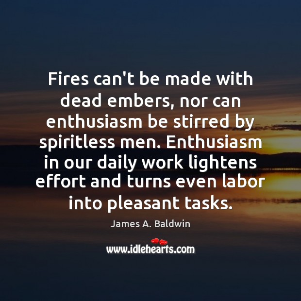 Fires can’t be made with dead embers, nor can enthusiasm be stirred James A. Baldwin Picture Quote