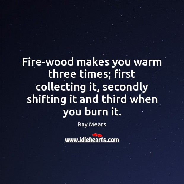 Fire-wood makes you warm three times; first collecting it, secondly shifting it Ray Mears Picture Quote