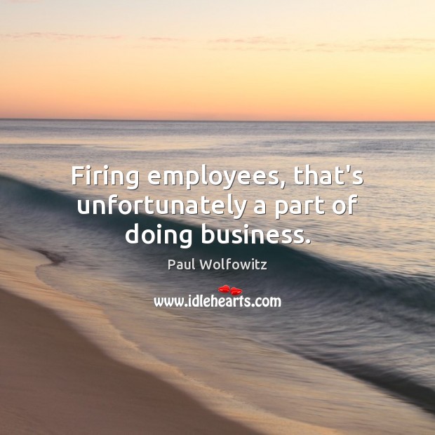 Firing employees, that’s unfortunately a part of doing business. Paul Wolfowitz Picture Quote