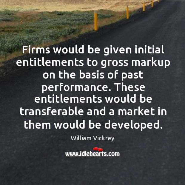 Firms would be given initial entitlements to gross markup on the basis of past performance. William Vickrey Picture Quote