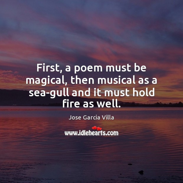 First, a poem must be magical, then musical as a sea-gull and it must hold fire as well. Jose Garcia Villa Picture Quote