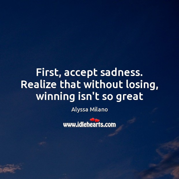 First, accept sadness. Realize that without losing, winning isn’t so great Alyssa Milano Picture Quote