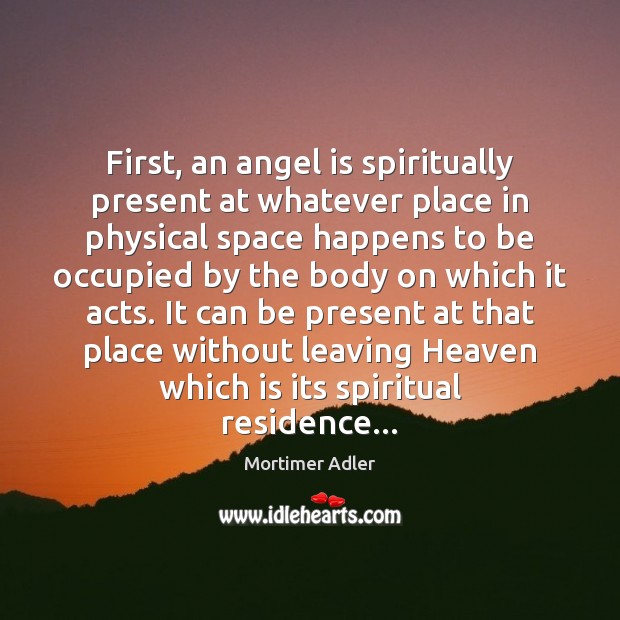 First, an angel is spiritually present at whatever place in physical space Mortimer Adler Picture Quote