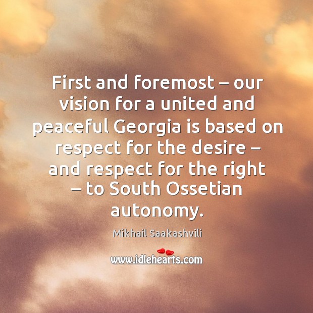 First and foremost – our vision for a united and peaceful georgia is based on respect for Mikhail Saakashvili Picture Quote