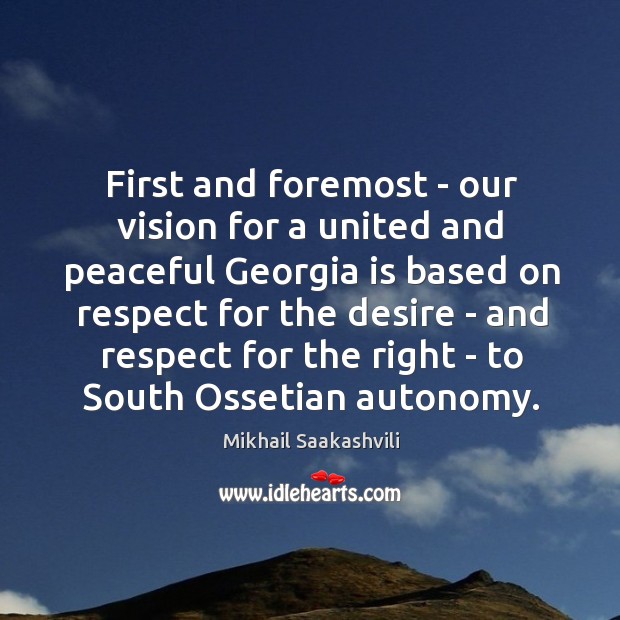 First and foremost – our vision for a united and peaceful Georgia Mikhail Saakashvili Picture Quote
