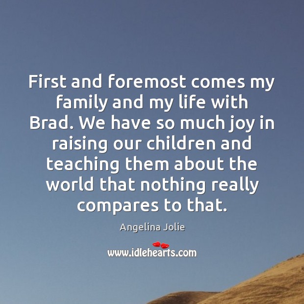 First and foremost comes my family and my life with Brad. We Angelina Jolie Picture Quote