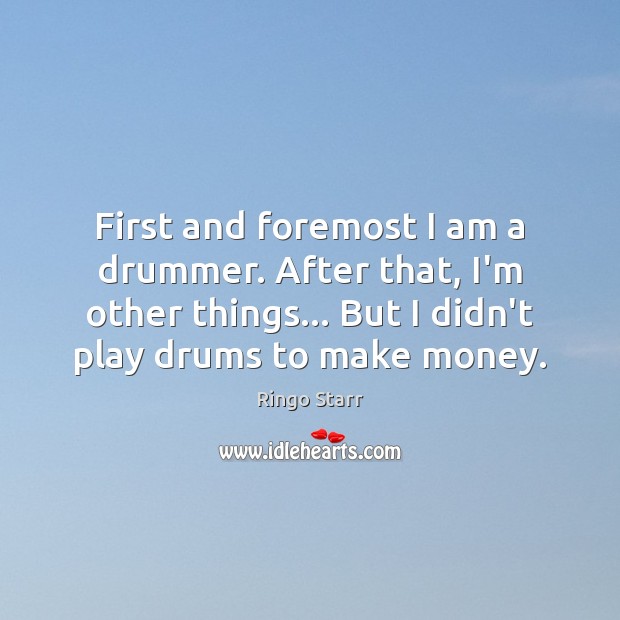 First and foremost I am a drummer. After that, I’m other things… Ringo Starr Picture Quote
