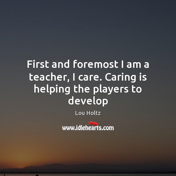 First and foremost I am a teacher, I care. Caring is helping the players to develop Lou Holtz Picture Quote