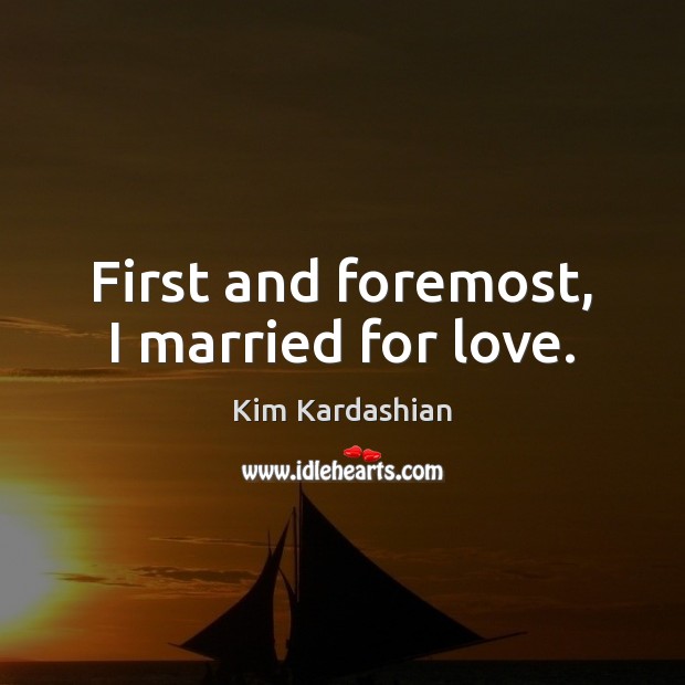 First and foremost, I married for love. Kim Kardashian Picture Quote