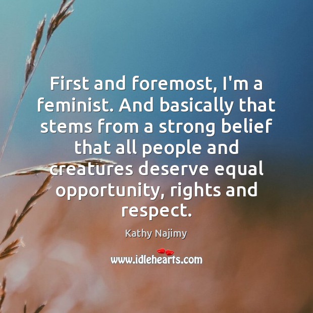 First and foremost, I’m a feminist. And basically that stems from a Kathy Najimy Picture Quote