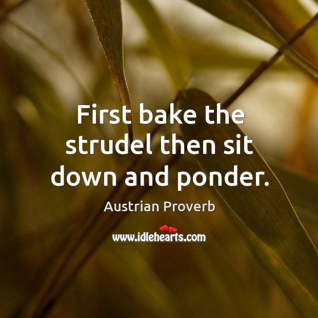 First bake the strudel then sit down and ponder. Austrian Proverbs Image