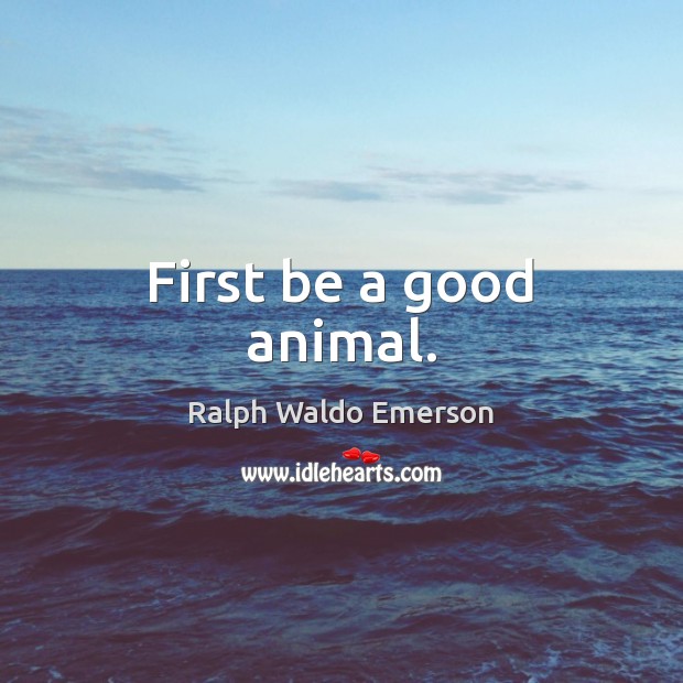 First be a good animal. Image