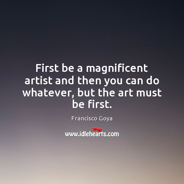 First be a magnificent artist and then you can do whatever, but the art must be first. Image