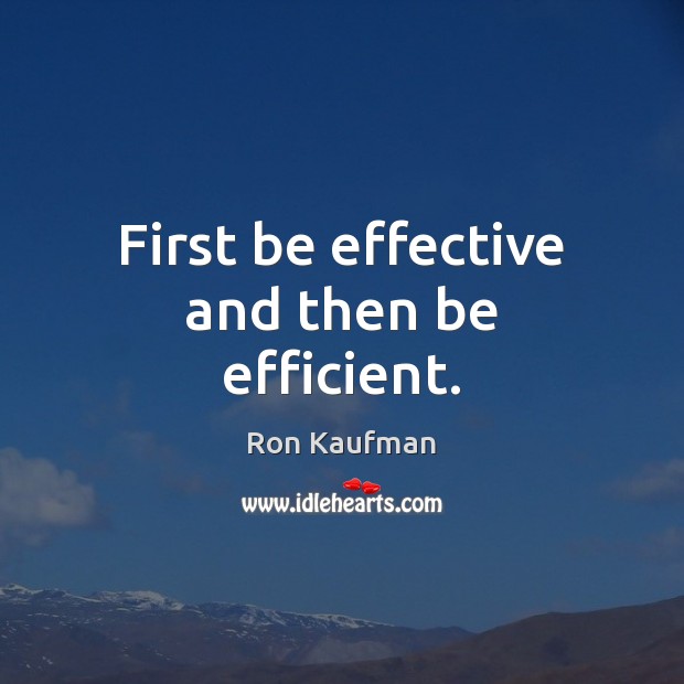 First be effective and then be efficient. Ron Kaufman Picture Quote