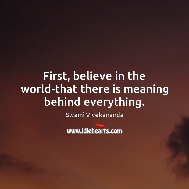 First, believe in the world-that there is meaning behind everything. Swami Vivekananda Picture Quote