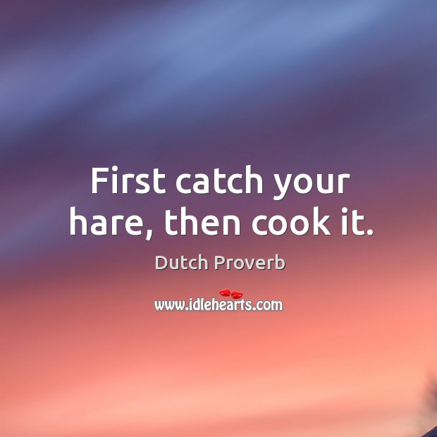 First catch your hare, then cook it. Dutch Proverbs Image