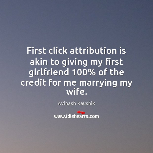 First click attribution is akin to giving my first girlfriend 100% of the Avinash Kaushik Picture Quote