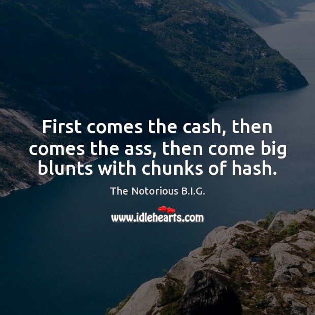 First comes the cash, then comes the ass, then come big blunts with chunks of hash. The Notorious B.I.G. Picture Quote
